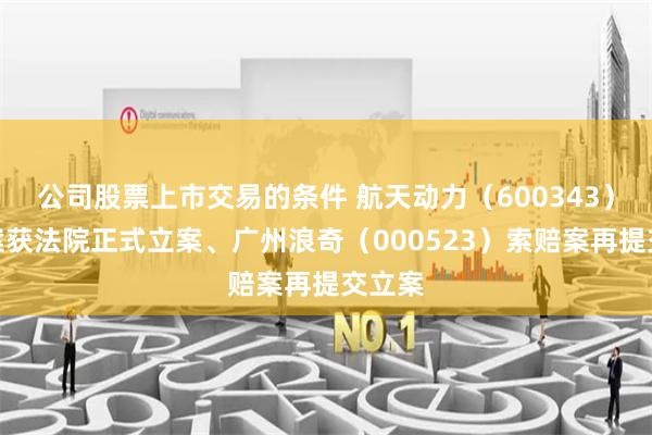 公司股票上市交易的条件 航天动力（600343）索赔案获法院正式立案、广州浪奇（000523）索赔案再提交立案