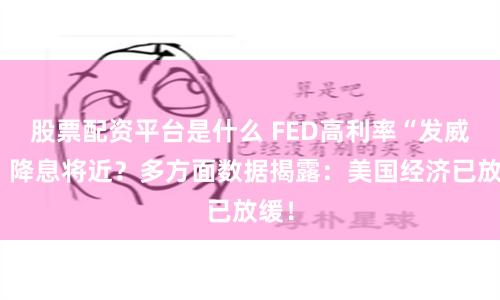 股票配资平台是什么 FED高利率“发威”，降息将近？多方面数据揭露：美国经济已放缓！