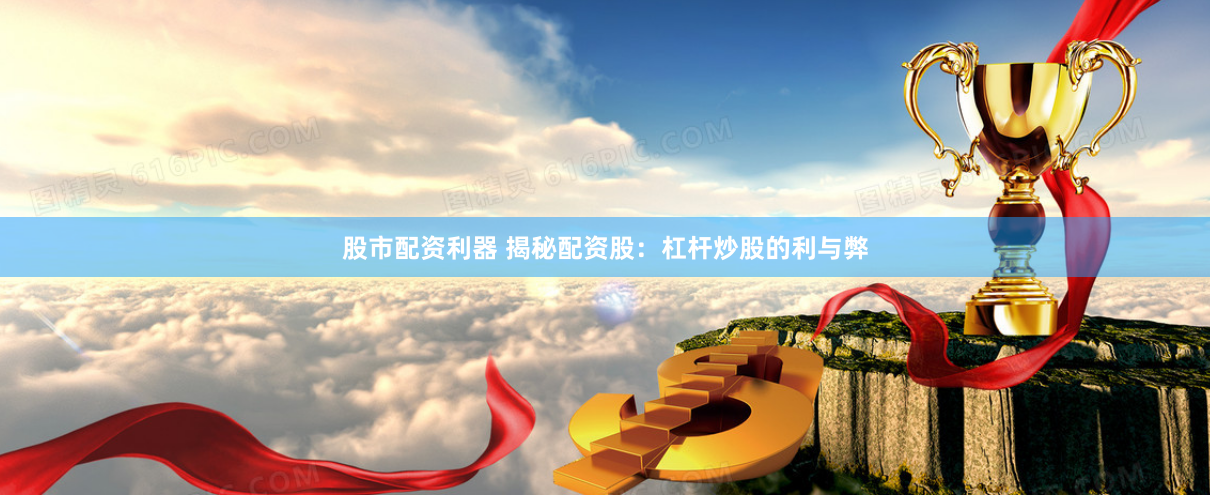 股市配资利器 揭秘配资股：杠杆炒股的利与弊