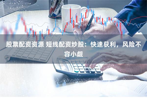 股票配资资源 短线配资炒股：快速获利，风险不容小觑