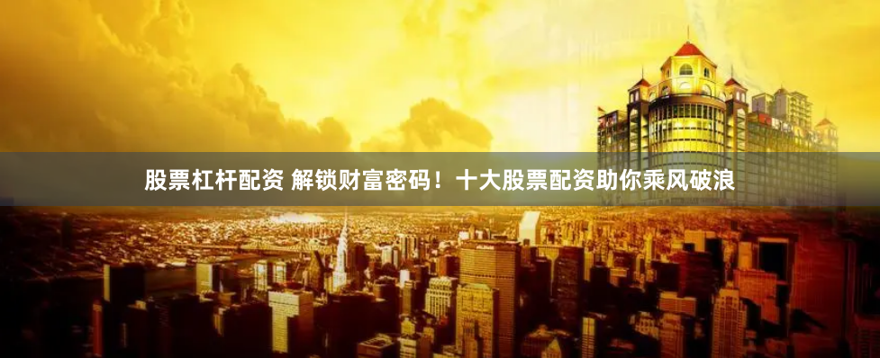 股票杠杆配资 解锁财富密码！十大股票配资助你乘风破浪