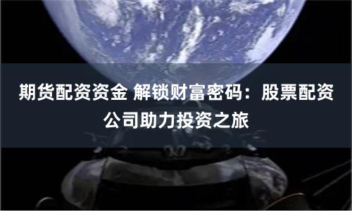 期货配资资金 解锁财富密码：股票配资公司助力投资之旅