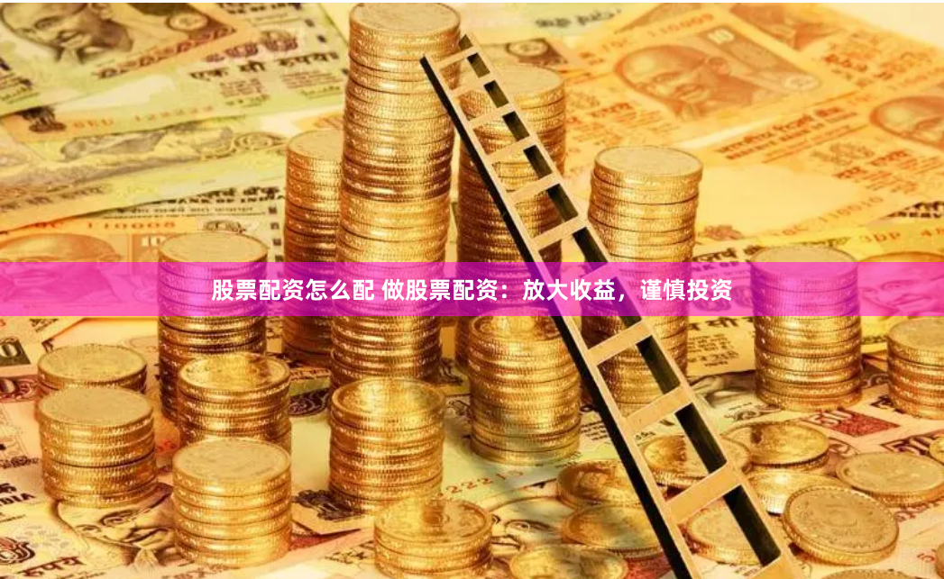 股票配资怎么配 做股票配资：放大收益，谨慎投资