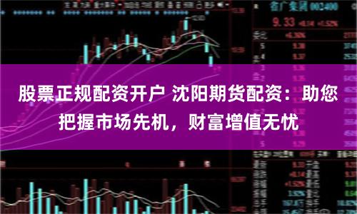 股票正规配资开户 沈阳期货配资：助您把握市场先机，财富增值无忧