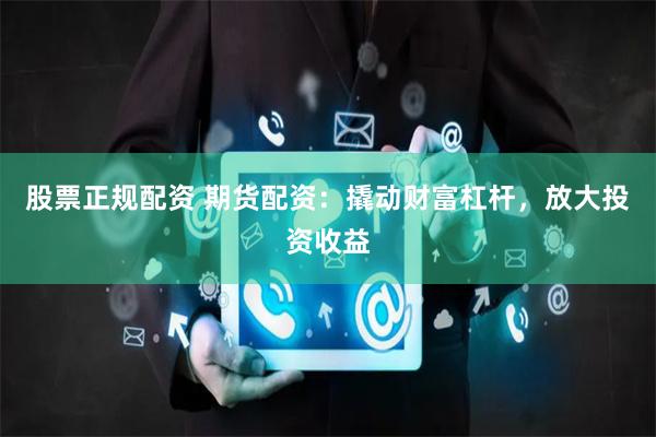 股票正规配资 期货配资：撬动财富杠杆，放大投资收益
