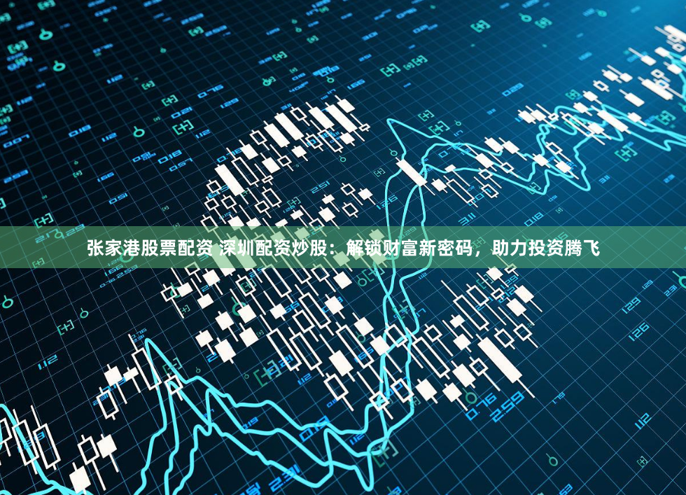 张家港股票配资 深圳配资炒股：解锁财富新密码，助力投资腾飞