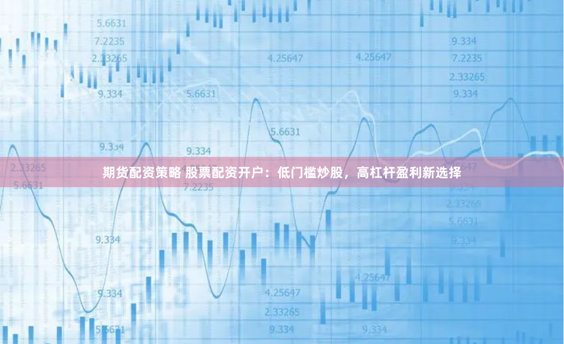 期货配资策略 股票配资开户：低门槛炒股，高杠杆盈利新选择