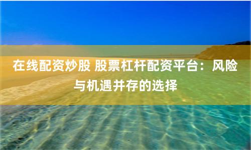 在线配资炒股 股票杠杆配资平台：风险与机遇并存的选择