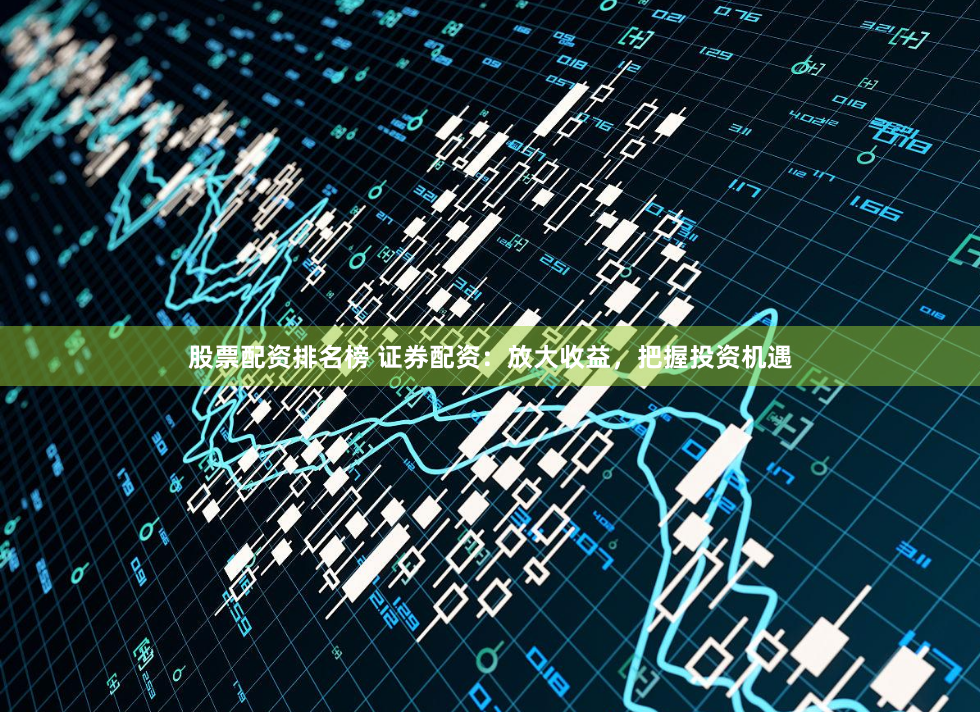 股票配资排名榜 证券配资：放大收益，把握投资机遇