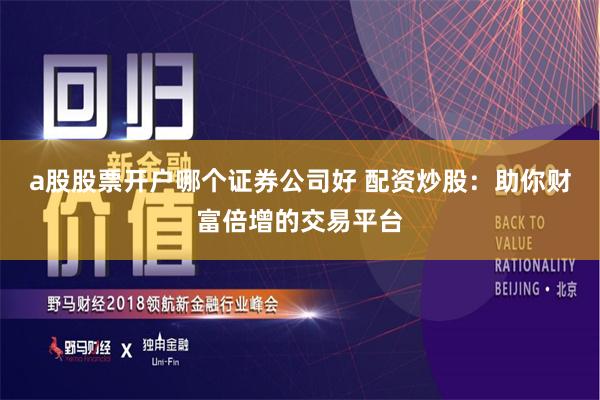 a股股票开户哪个证券公司好 配资炒股：助你财富倍增的交易平台