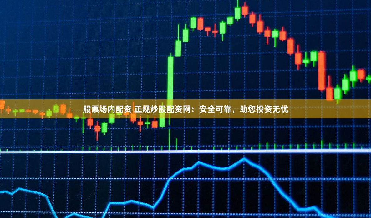 股票场内配资 正规炒股配资网：安全可靠，助您投资无忧