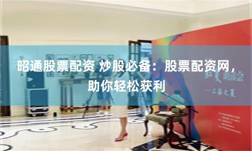 昭通股票配资 炒股必备：股票配资网，助你轻松获利