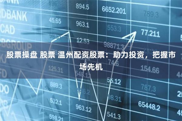 股票操盘 股票 温州配资股票：助力投资，把握市场先机