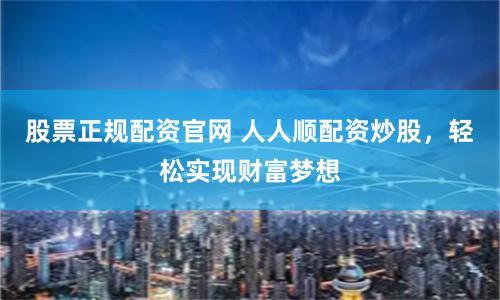 股票正规配资官网 人人顺配资炒股，轻松实现财富梦想