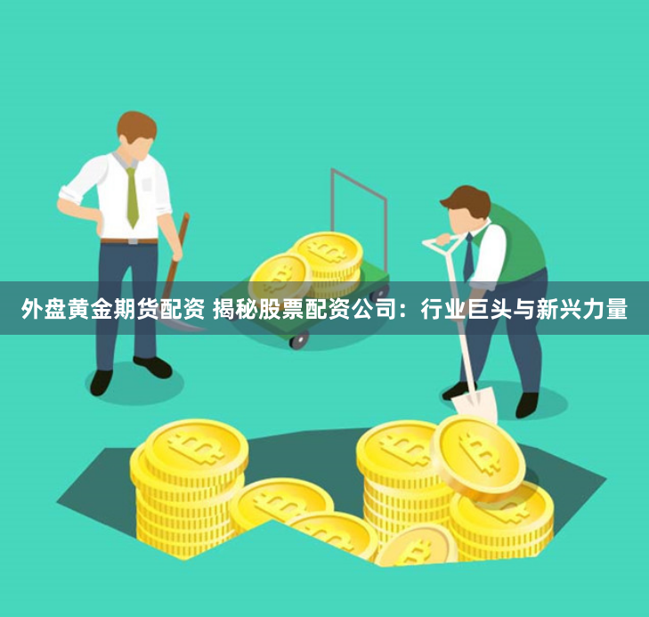 外盘黄金期货配资 揭秘股票配资公司：行业巨头与新兴力量