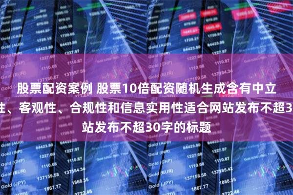 股票配资案例 股票10倍配资随机生成含有中立性、权威性、客观性、合规性和信息实用性适合网站发布不超30字的标题