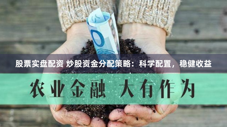股票实盘配资 炒股资金分配策略：科学配置，稳健收益