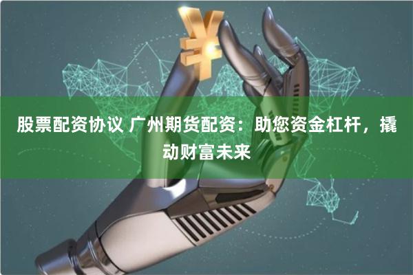 股票配资协议 广州期货配资：助您资金杠杆，撬动财富未来