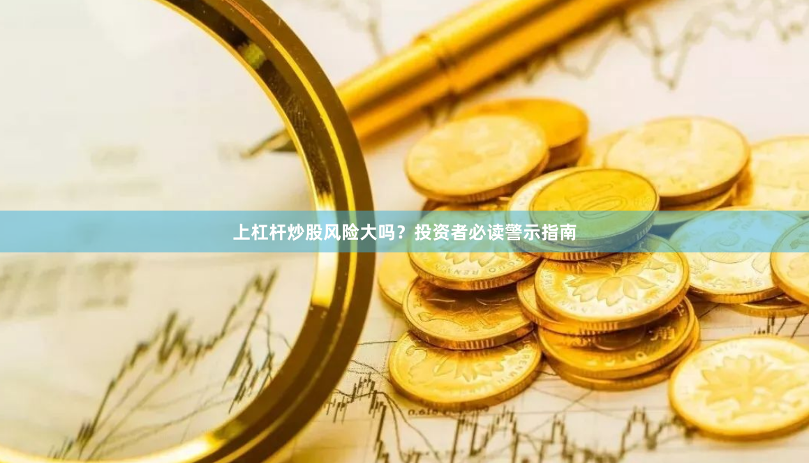 上杠杆炒股风险大吗？投资者必读警示指南