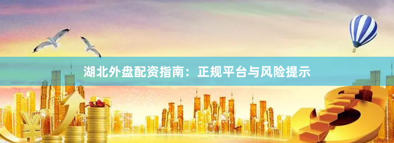 湖北外盘配资指南：正规平台与风险提示