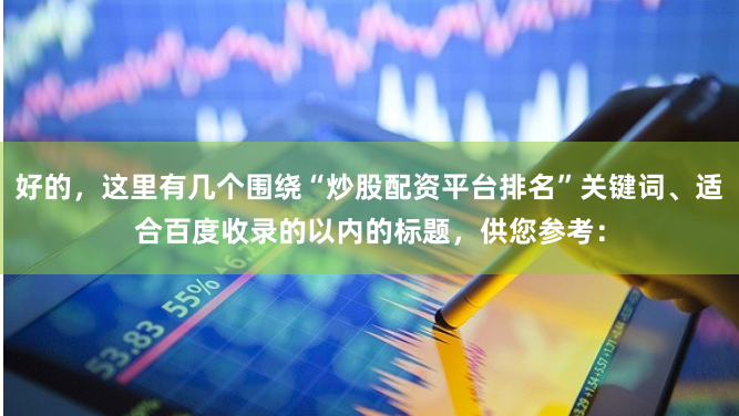 好的，这里有几个围绕“炒股配资平台排名”关键词、适合百度收录的以内的标题，供您参考：