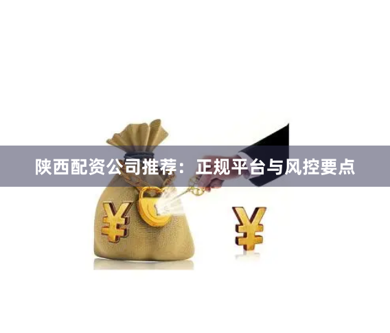陕西配资公司推荐：正规平台与风控要点