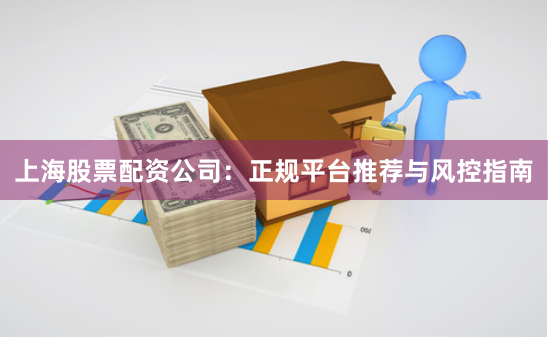 上海股票配资公司：正规平台推荐与风控指南